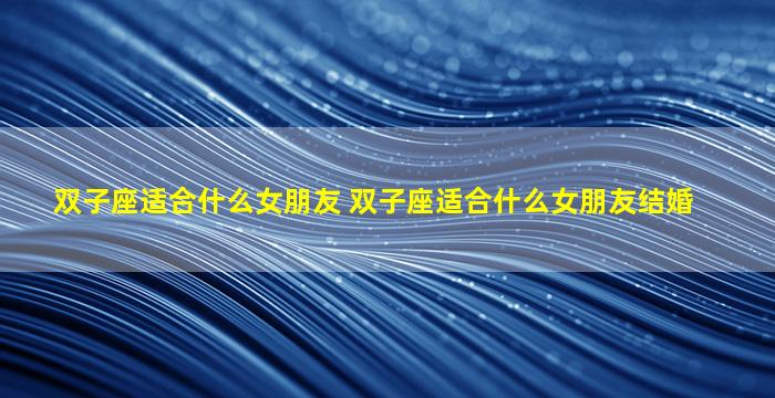 双子座适合什么女朋友 双子座适合什么女朋友结婚